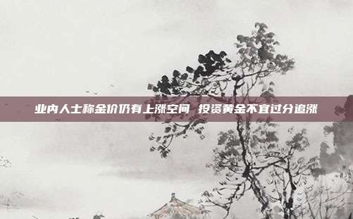 业内人士称金价仍有上涨空间 投资黄金不宜过分追涨