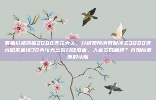 黄金价格突破2600美元大关,分析师预测有望冲击3000美元如果连续30天每天三餐只吃泡面,人会变成啥样?真相颠覆你的认知
