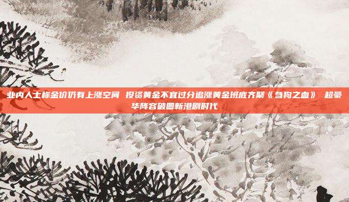 业内人士称金价仍有上涨空间 投资黄金不宜过分追涨黄金班底齐聚《刍狗之血》 超豪华阵容破圈新港剧时代