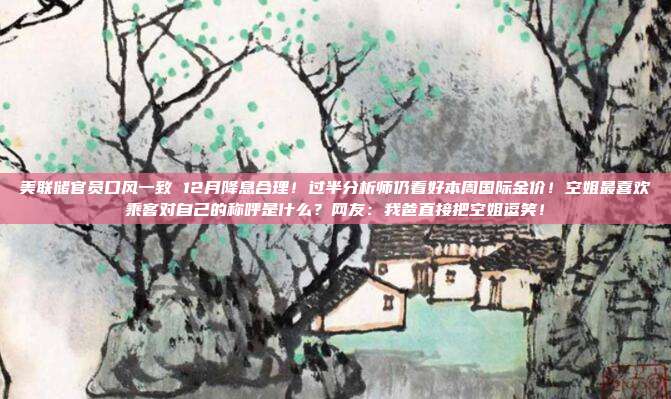 美联储官员口风一致 12月降息合理!过半分析师仍看好本周国际金价!空姐最喜欢乘客对自己的称呼是什么?网友:我爸直接把空姐逗笑!