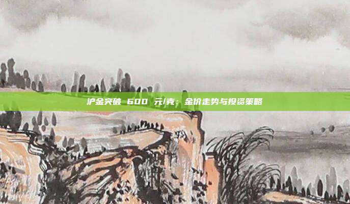 沪金突破 600 元/克:金价走势与投资策略