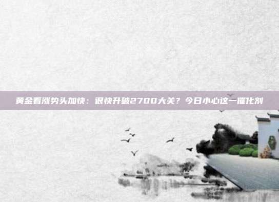 黄金看涨势头加快:很快升破2700大关?今日小心这一催化剂