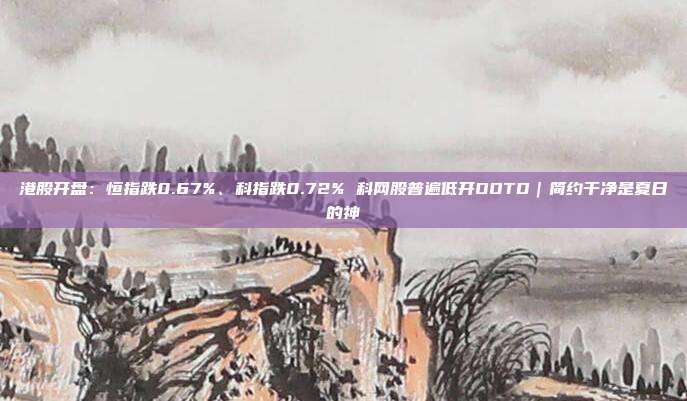 港股开盘:恒指跌0.67%、科指跌0.72% 科网股普遍低开OOTD|简约干净是夏日的神