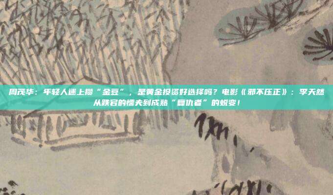 周茂华:年轻人迷上攒“金豆”,是黄金投资好选择吗?电影《邪不压正》:李天然从跌宕的懦夫到成熟“复仇者”的蜕变!