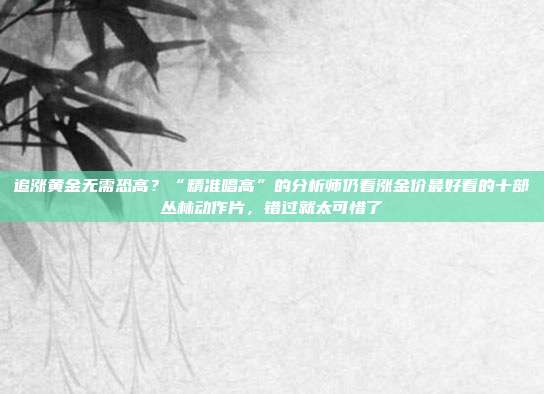 追涨黄金无需恐高?“精准唱高”的分析师仍看涨金价最好看的十部丛林动作片,错过就太可惜了