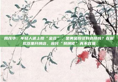 周茂华:年轻人迷上攒“金豆”,是黄金投资好选择吗?在模拟器里开牌店,应付“臭牌佬”真不容易