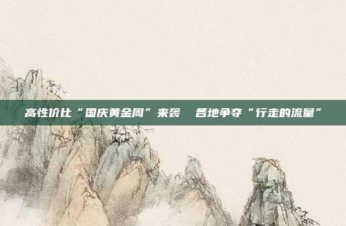 高性价比“国庆黄金周”来袭 各地争夺“行走的流量”