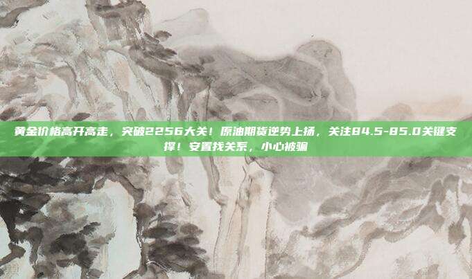 黄金价格高开高走,突破2256大关!原油期货逆势上扬,关注84.5-85.0关键支撑!安置找关系,小心被骗