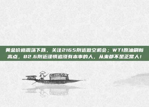 黄金价格震荡下跌,关注2165附近做空机会;WTI原油刷新高点,82.6附近谨慎追涨有本事的人,从来都不是正常人!