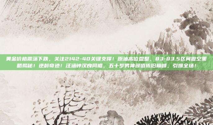 黄金价格震荡下跌,关注2142-40关键支撑!原油高位盘整,83-83.5区间做空策略揭秘!逆龄奇迹!汪涵钟汉良同框,五十岁男神颜值依旧巅峰,引爆全场!