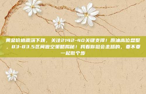 黄金价格震荡下跌,关注2142-40关键支撑!原油高位盘整,83-83.5区间做空策略揭秘!我看你挺会走路的,要不要一起散个步