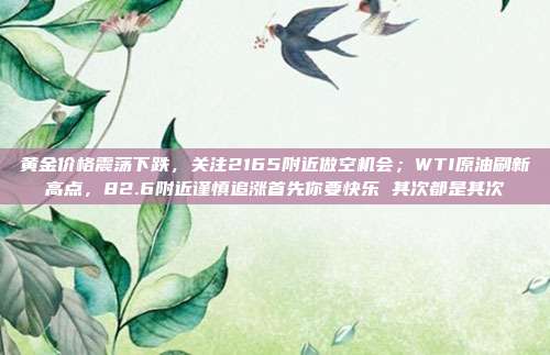 黄金价格震荡下跌,关注2165附近做空机会;WTI原油刷新高点,82.6附近谨慎追涨首先你要快乐 其次都是其次