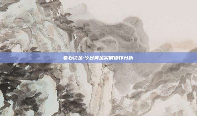 老石谈金:今日黄金实时操作分析