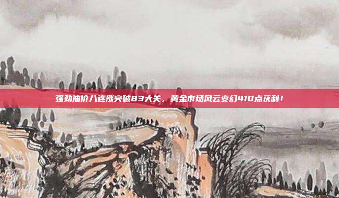 强劲油价八连涨突破83大关,黄金市场风云变幻410点获利!