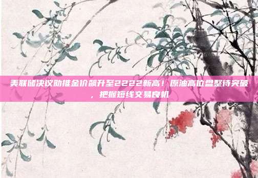 美联储决议助推金价飙升至2222新高!原油高位盘整待突破,把握短线交易良机