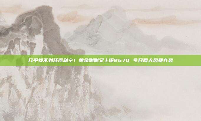 几乎找不到任何利空!黄金刚刚又上探2670 今日两大风暴齐袭