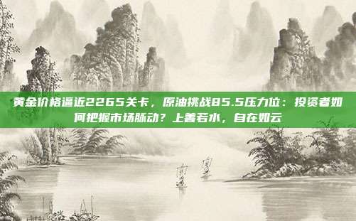 黄金价格逼近2265关卡,原油挑战85.5压力位:投资者如何把握市场脉动?上善若水,自在如云