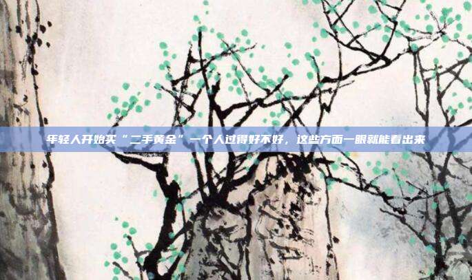 年轻人开始买“二手黄金”一个人过得好不好,这些方面一眼就能看出来