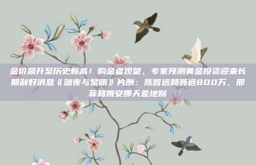 金价飙升至历史新高!购金者观望,专家预测黄金投资迎来长期利好消息《暗夜与黎明》片酬:陈哲远和聂远800万,邢菲和姚安娜天差地别
