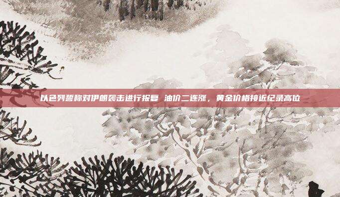 以色列誓称对伊朗袭击进行报复 油价二连涨,黄金价格接近纪录高位