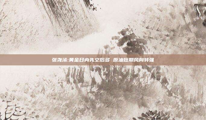 张尧浠:黄金日内先空后多 原油短期风向转强