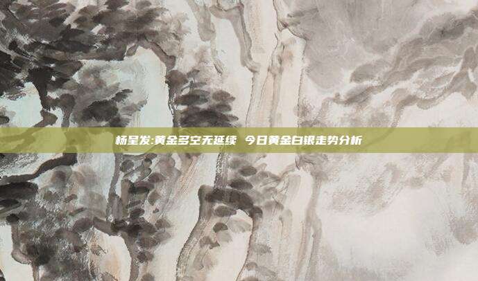 杨呈发:黄金多空无延续 今日黄金白银走势分析