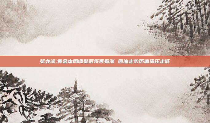 张尧浠:黄金本周调整后将再看涨 原油走势仍偏承压走低