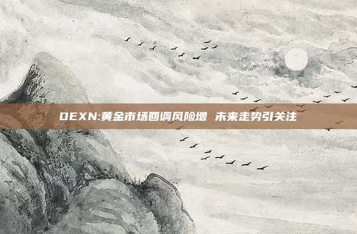 OEXN:黄金市场回调风险增 未来走势引关注