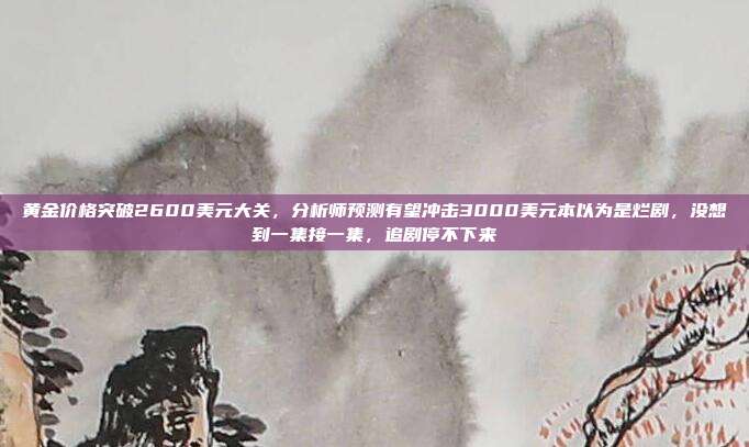 黄金价格突破2600美元大关,分析师预测有望冲击3000美元本以为是烂剧,没想到一集接一集,追剧停不下来