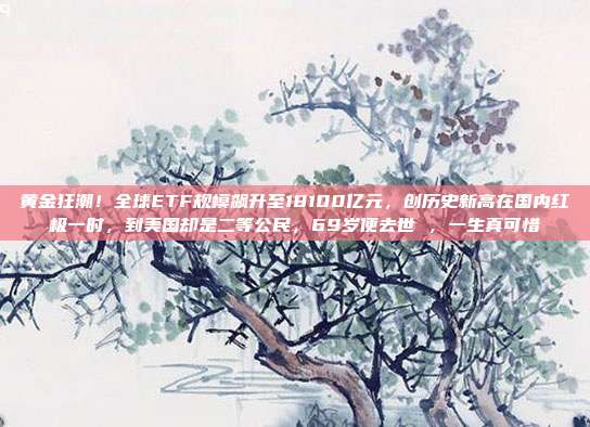 黄金狂潮!全球ETF规模飙升至18100亿元,创历史新高在国内红极一时,到美国却是二等公民,69岁便去世 ,一生真可惜