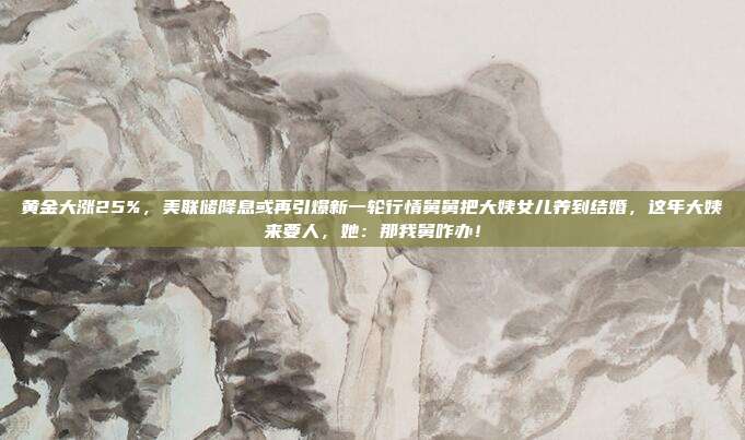黄金大涨25%,美联储降息或再引爆新一轮行情舅舅把大姨女儿养到结婚,这年大姨来要人,她:那我舅咋办!