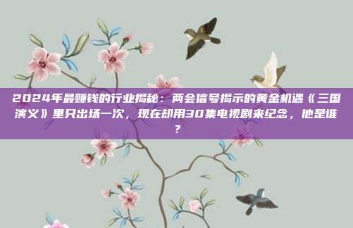 2024年最赚钱的行业揭秘:两会信号揭示的黄金机遇《三国演义》里只出场一次,现在却用30集电视剧来纪念,他是谁?