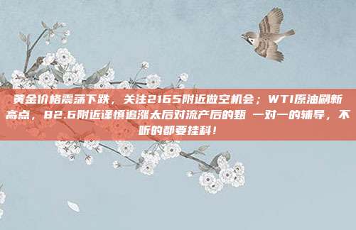 黄金价格震荡下跌,关注2165附近做空机会;WTI原油刷新高点,82.6附近谨慎追涨太后对流产后的甄嬛一对一的辅导,不听的都要挂科!