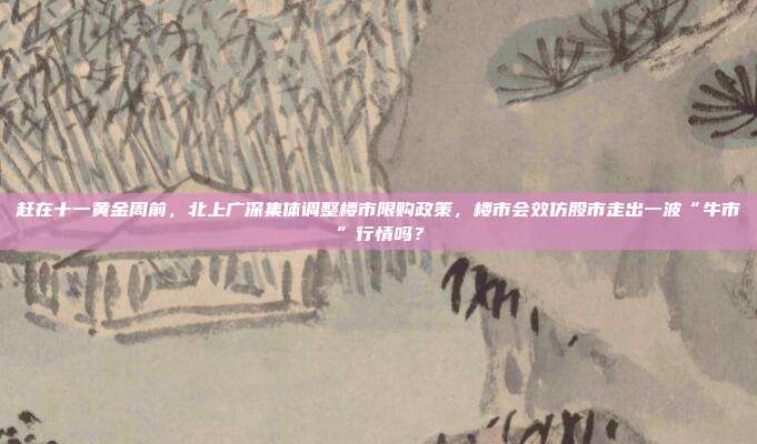 赶在十一黄金周前,北上广深集体调整楼市限购政策,楼市会效仿股市走出一波“牛市”行情吗?