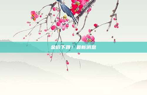 金价下跌!最新消息
