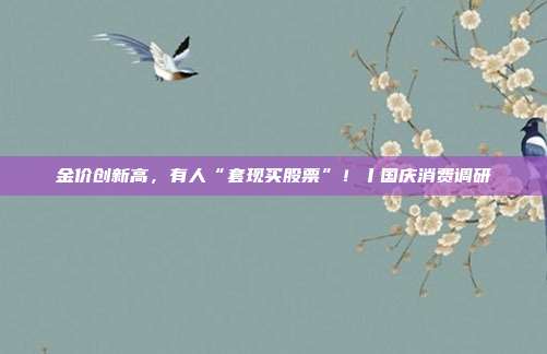 金价创新高,有人“套现买股票”!丨国庆消费调研