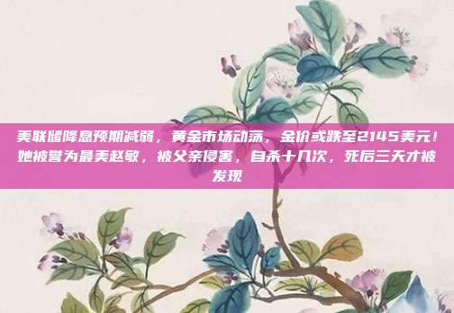 美联储降息预期减弱,黄金市场动荡,金价或跌至2145美元!她被誉为最美赵敏,被父亲侵害,自杀十几次,死后三天才被发现