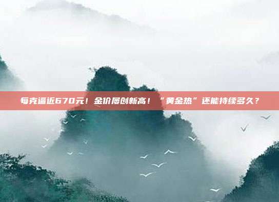 每克逼近670元!金价屡创新高!“黄金热”还能持续多久?