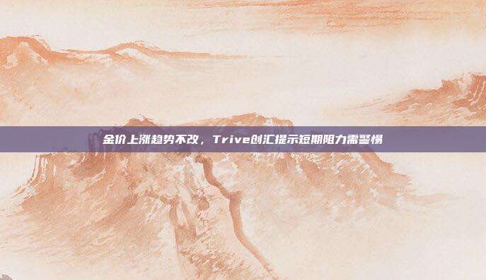 金价上涨趋势不改,Trive创汇提示短期阻力需警惕