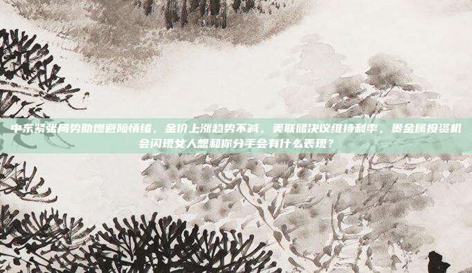 中东紧张局势助燃避险情绪,金价上涨趋势不减,美联储决议维持利率,贵金属投资机会闪现女人想和你分手会有什么表现?
