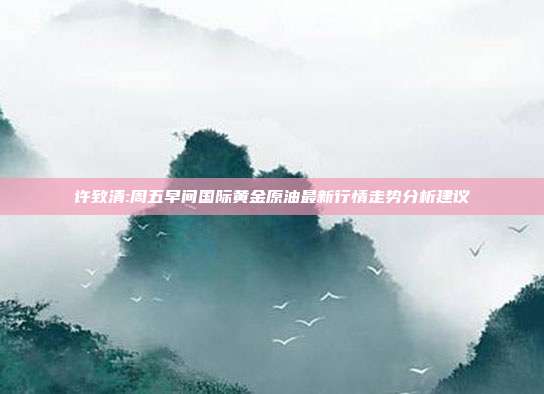 许致清:周五早间国际黄金原油最新行情走势分析建议