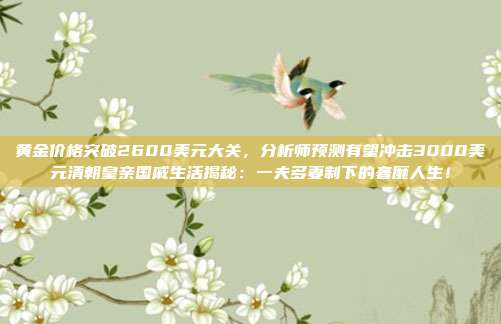 黄金价格突破2600美元大关,分析师预测有望冲击3000美元清朝皇亲国戚生活揭秘:一夫多妻制下的奢靡人生!