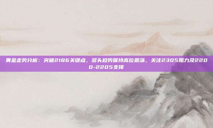 黄金走势分析:突破2186关键点,多头趋势保持高位震荡,关注2305阻力及2200-2205支撑