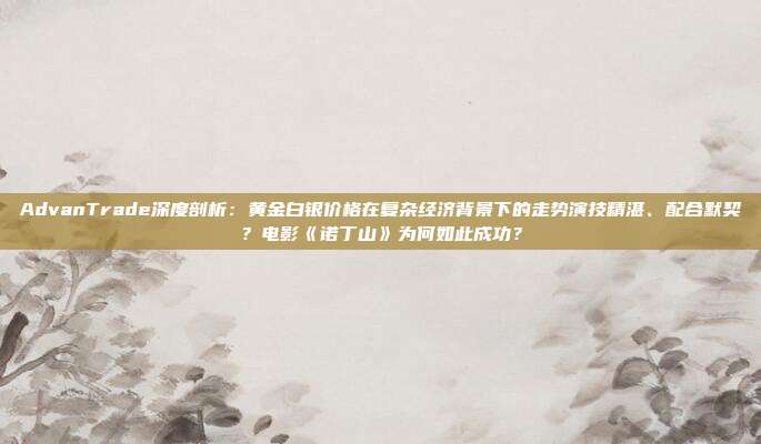 AdvanTrade深度剖析:黄金白银价格在复杂经济背景下的走势演技精湛、配合默契?电影《诺丁山》为何如此成功?
