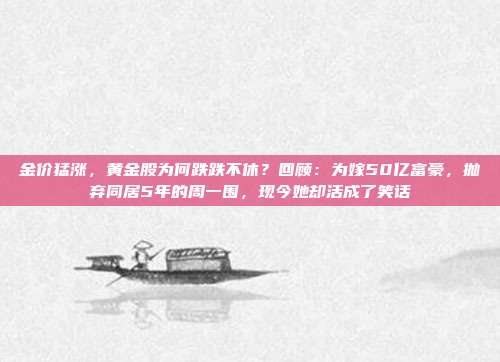 金价猛涨,黄金股为何跌跌不休?回顾:为嫁50亿富豪,抛弃同居5年的周一围,现今她却活成了笑话