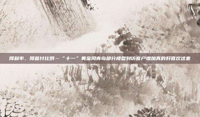 降利率、降首付比例…“十一”黄金周青岛部分楼盘到访客户增加真的好喜欢这套