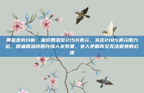 黄金走势分析:金价回落至2150美元,关注2185美元阻力位,原油震荡待回升情人关系里,女人矛盾而又无法避免的心理