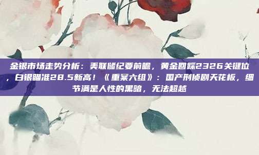 金银市场走势分析:美联储纪要前瞻,黄金回踩2326关键位,白银瞄准28.5新高!《重案六组》:国产刑侦剧天花板,细节满是人性的黑暗,无法超越