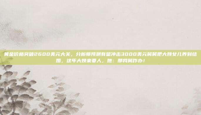 黄金价格突破2600美元大关,分析师预测有望冲击3000美元舅舅把大姨女儿养到结婚,这年大姨来要人,她:那我舅咋办!