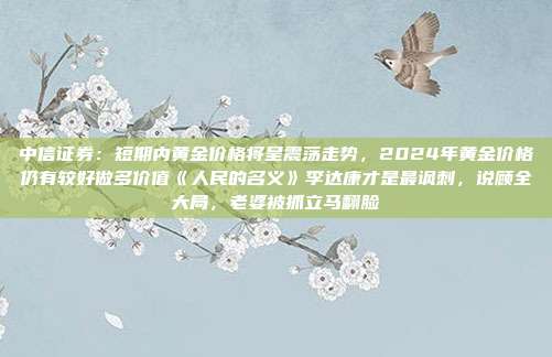 中信证券:短期内黄金价格将呈震荡走势,2024年黄金价格仍有较好做多价值《人民的名义》李达康才是最讽刺,说顾全大局,老婆被抓立马翻脸